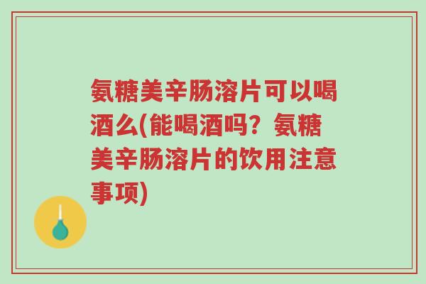 氨糖美辛肠溶片可以喝酒么(能喝酒吗?氨糖美辛肠溶片的饮用注意事项)-第1张图片-超越 氨糖美辛肠溶片可以喝酒么(能喝酒吗?氨糖美辛肠溶片的饮用注意事项)-第1张图片-超越