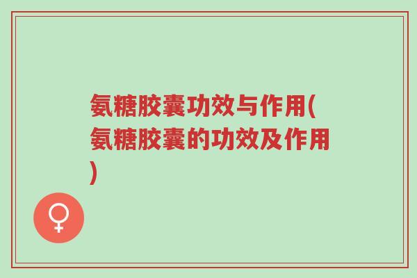 氨糖胶囊功效与作用(氨糖胶囊的功效及作用)-第1张图片-超越 氨糖胶囊功效与作用(氨糖胶囊的功效及作用)-第1张图片-超越