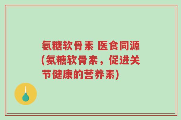 氨糖软骨素 医食同源(氨糖软骨素,促进关节健康的营养素)-第1张图片-超越 氨糖软骨素 医食同源(氨糖软骨素,促进关节健康的营养素)-第1张图片-超越