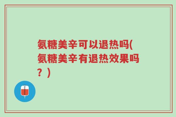 氨糖美辛可以退热吗(氨糖美辛有退热效果吗?)-第1张图片-超越 氨糖美辛可以退热吗(氨糖美辛有退热效果吗?)-第1张图片-超越