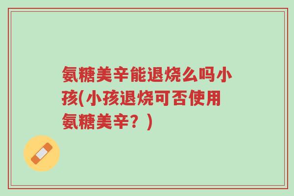 氨糖美辛能退烧么吗小孩(小孩退烧可否使用氨糖美辛?)-第1张图片-超越 氨糖美辛能退烧么吗小孩(小孩退烧可否使用氨糖美辛?)-第1张图片-超越