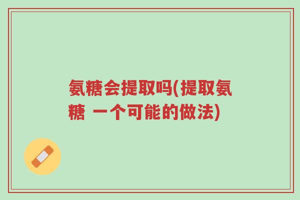 氨糖会提取吗(提取氨糖 一个可能的做法)-第1张图片-超越 氨糖会提取吗(提取氨糖 一个可能的做法)-第1张图片-超越