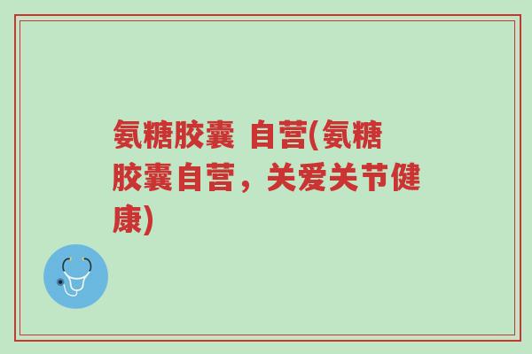 氨糖胶囊 自营(氨糖胶囊自营，关爱关节健康)-第1张图片-超越