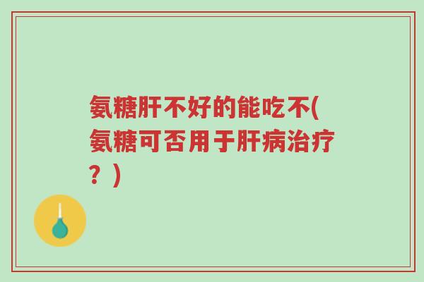 氨糖肝不好的能吃不(氨糖可否用于肝病治疗?)-第1张图片-超越 氨糖肝不好的能吃不(氨糖可否用于肝病治疗?)-第1张图片-超越