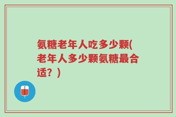 氨糖老年人吃多少颗(老年人多少颗氨糖最合适？)-第1张图片-超越