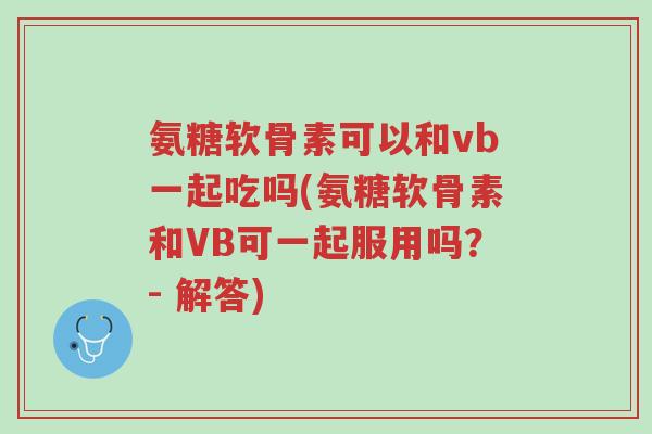 氨糖软骨素可以和vb一起吃吗(氨糖软骨素和VB可一起服用吗?- 解答)-第1张图片-超越 氨糖软骨素可以和vb一起吃吗(氨糖软骨素和VB可一起服用吗?- 解答)-第1张图片-超越