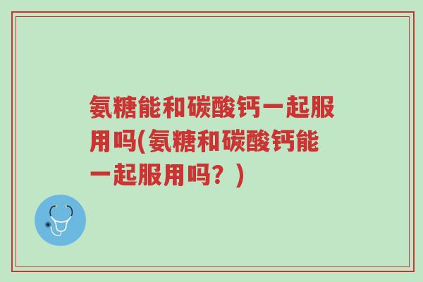 氨糖能和碳酸钙一起服用吗(氨糖和碳酸钙能一起服用吗?)-第1张图片-超越 氨糖能和碳酸钙一起服用吗(氨糖和碳酸钙能一起服用吗?)-第1张图片-超越