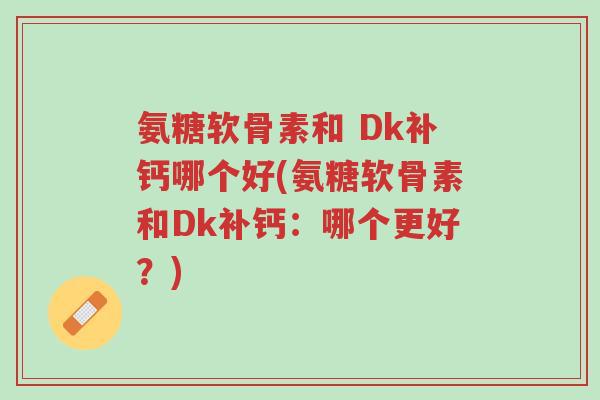 氨糖软骨素和 Dk补钙哪个好(氨糖软骨素和Dk补钙:哪个更好?)-第1张图片-超越 氨糖软骨素和 Dk补钙哪个好(氨糖软骨素和Dk补钙:哪个更好?)-第1张图片-超越