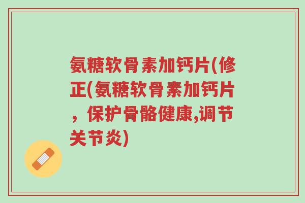 氨糖软骨素加钙片(修正(氨糖软骨素加钙片,保护骨骼健康,调节关节炎)-第1张图片-超越 氨糖软骨素加钙片(修正(氨糖软骨素加钙片,保护骨骼健康,调节关节炎)-第1张图片-超越