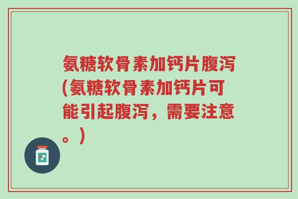 氨糖软骨素加钙片腹泻(氨糖软骨素加钙片可能引起腹泻,需要注意。)-第1张图片-超越 氨糖软骨素加钙片腹泻(氨糖软骨素加钙片可能引起腹泻,需要注意。)-第1张图片-超越