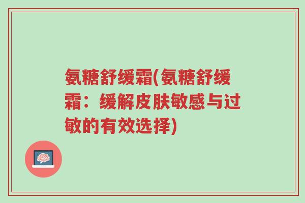 氨糖舒缓霜(氨糖舒缓霜:缓解皮肤敏感与过敏的有效选择)-第1张图片-超越 氨糖舒缓霜(氨糖舒缓霜:缓解皮肤敏感与过敏的有效选择)-第1张图片-超越