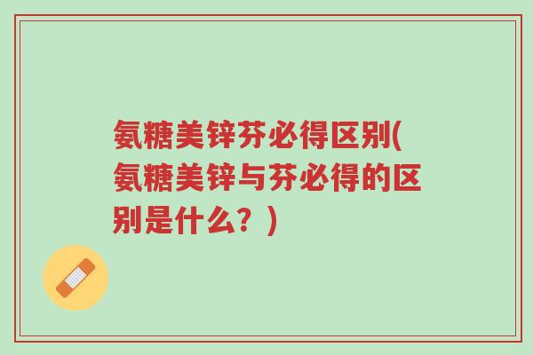 氨糖美锌芬必得区别(氨糖美锌与芬必得的区别是什么?)-第1张图片-超越 氨糖美锌芬必得区别(氨糖美锌与芬必得的区别是什么?)-第1张图片-超越