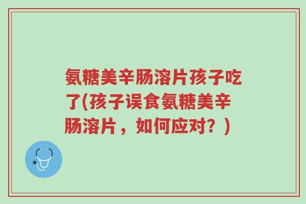 氨糖美辛肠溶片孩子吃了(孩子误食氨糖美辛肠溶片,如何应对?)-第1张图片-超越 氨糖美辛肠溶片孩子吃了(孩子误食氨糖美辛肠溶片,如何应对?)-第1张图片-超越