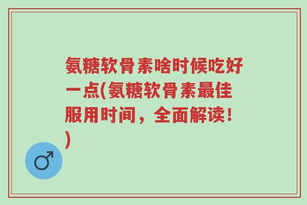 氨糖软骨素啥时候吃好一点(氨糖软骨素最佳服用时间,全面解读!)-第1张图片-超越 氨糖软骨素啥时候吃好一点(氨糖软骨素最佳服用时间,全面解读!)-第1张图片-超越