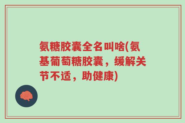 氨糖胶囊全名叫啥(氨基葡萄糖胶囊,缓解关节不适,助健康)-第1张图片-超越 氨糖胶囊全名叫啥(氨基葡萄糖胶囊,缓解关节不适,助健康)-第1张图片-超越