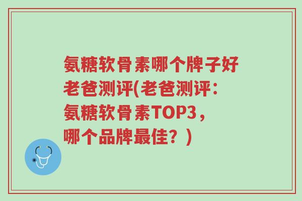 氨糖软骨素哪个牌子好老爸测评(老爸测评:氨糖软骨素TOP3,哪个品牌最佳?)-第1张图片-超越 氨糖软骨素哪个牌子好老爸测评(老爸测评:氨糖软骨素TOP3,哪个品牌最佳?)-第1张图片-超越