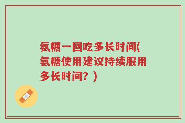 氨糖一回吃多长时间(氨糖使用建议持续服用多长时间?)-第1张图片-超越 氨糖一回吃多长时间(氨糖使用建议持续服用多长时间?)-第1张图片-超越