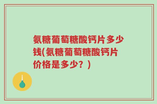 氨糖葡萄糖酸钙片多少钱(氨糖葡萄糖酸钙片价格是多少?)-第1张图片-超越 氨糖葡萄糖酸钙片多少钱(氨糖葡萄糖酸钙片价格是多少?)-第1张图片-超越