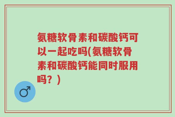氨糖软骨素和碳酸钙可以一起吃吗(氨糖软骨素和碳酸钙能同时服用吗?)-第1张图片-超越 氨糖软骨素和碳酸钙可以一起吃吗(氨糖软骨素和碳酸钙能同时服用吗?)-第1张图片-超越