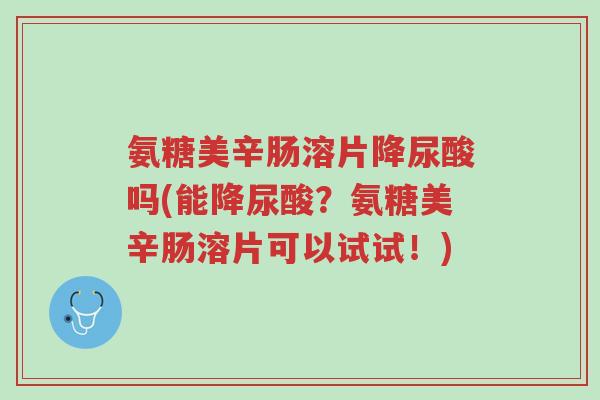 氨糖美辛肠溶片降尿酸吗(能降尿酸?氨糖美辛肠溶片可以试试!)-第1张图片-超越 氨糖美辛肠溶片降尿酸吗(能降尿酸?氨糖美辛肠溶片可以试试!)-第1张图片-超越
