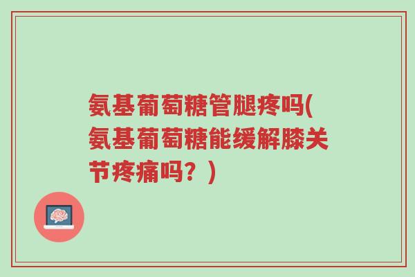 氨基葡萄糖管腿疼吗(氨基葡萄糖能缓解膝关节疼痛吗？)-第1张图片-超越