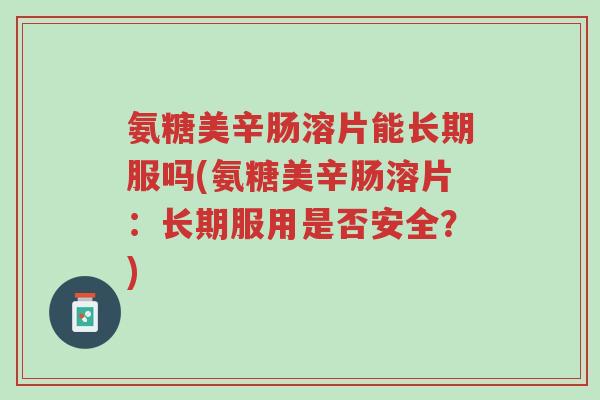 氨糖美辛肠溶片能长期服吗(氨糖美辛肠溶片:长期服用是否安全?)-第1张图片-超越 氨糖美辛肠溶片能长期服吗(氨糖美辛肠溶片:长期服用是否安全?)-第1张图片-超越