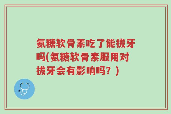 氨糖软骨素吃了能拔牙吗(氨糖软骨素服用对拔牙会有影响吗？)-第1张图片-超越