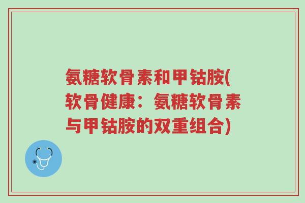 氨糖软骨素和甲钴胺(软骨健康:氨糖软骨素与甲钴胺的双重组合)-第1张图片-超越 氨糖软骨素和甲钴胺(软骨健康:氨糖软骨素与甲钴胺的双重组合)-第1张图片-超越