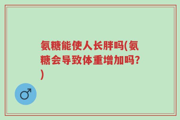 氨糖能使人长胖吗(氨糖会导致体重增加吗?)-第1张图片-超越 氨糖能使人长胖吗(氨糖会导致体重增加吗?)-第1张图片-超越