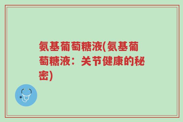 氨基葡萄糖液(氨基葡萄糖液:关节健康的秘密)-第1张图片-超越 氨基葡萄糖液(氨基葡萄糖液:关节健康的秘密)-第1张图片-超越
