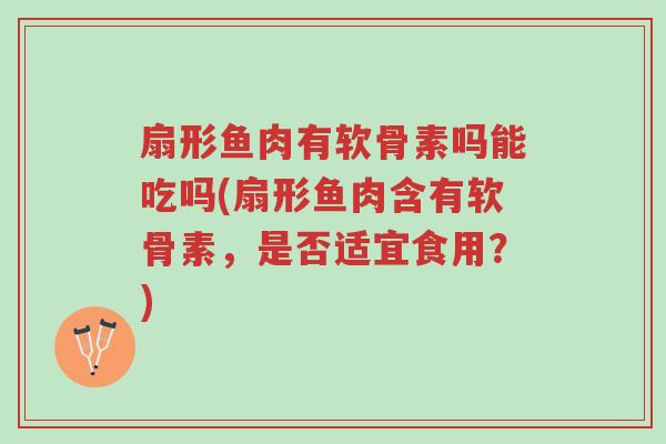 扇形鱼肉有软骨素吗能吃吗(扇形鱼肉含有软骨素,是否适宜食用?)-第1张图片-超越 扇形鱼肉有软骨素吗能吃吗(扇形鱼肉含有软骨素,是否适宜食用?)-第1张图片-超越