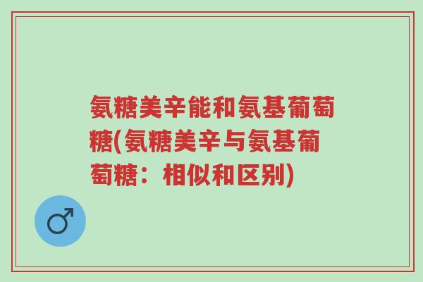 氨糖美辛能和氨基葡萄糖(氨糖美辛与氨基葡萄糖:相似和区别)-第1张图片-超越 氨糖美辛能和氨基葡萄糖(氨糖美辛与氨基葡萄糖:相似和区别)-第1张图片-超越
