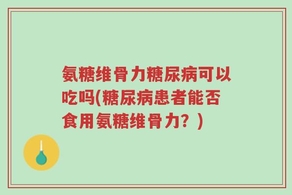 氨糖维骨力糖尿病可以吃吗(糖尿病患者能否食用氨糖维骨力?)-第1张图片-超越 氨糖维骨力糖尿病可以吃吗(糖尿病患者能否食用氨糖维骨力?)-第1张图片-超越