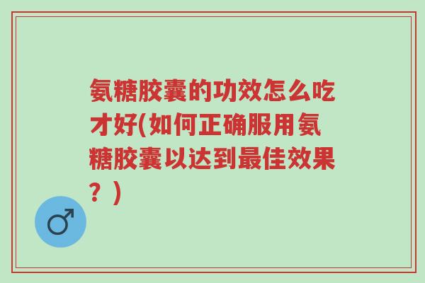 氨糖胶囊的功效怎么吃才好(如何正确服用氨糖胶囊以达到最佳效果?)-第1张图片-超越 氨糖胶囊的功效怎么吃才好(如何正确服用氨糖胶囊以达到最佳效果?)-第1张图片-超越
