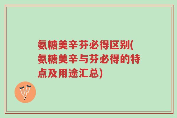 氨糖美辛芬必得区别(氨糖美辛与芬必得的特点及用途汇总)-第1张图片-超越 氨糖美辛芬必得区别(氨糖美辛与芬必得的特点及用途汇总)-第1张图片-超越
