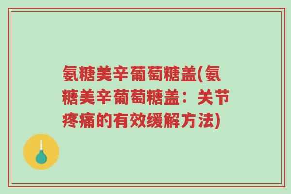 氨糖美辛葡萄糖盖(氨糖美辛葡萄糖盖:关节疼痛的有效缓解方法)-第1张图片-超越 氨糖美辛葡萄糖盖(氨糖美辛葡萄糖盖:关节疼痛的有效缓解方法)-第1张图片-超越