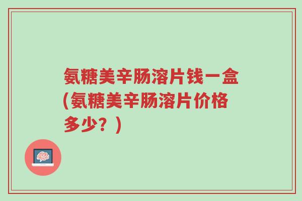 氨糖美辛肠溶片钱一盒(氨糖美辛肠溶片价格多少?)-第1张图片-超越 氨糖美辛肠溶片钱一盒(氨糖美辛肠溶片价格多少?)-第1张图片-超越
