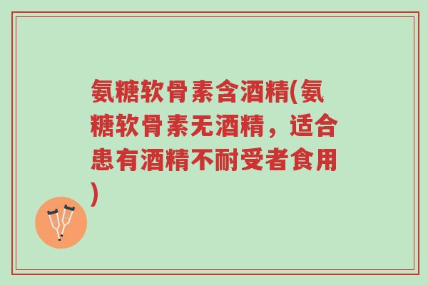 氨糖软骨素含酒精(氨糖软骨素无酒精,适合患有酒精不耐受者食用)-第1张图片-超越 氨糖软骨素含酒精(氨糖软骨素无酒精,适合患有酒精不耐受者食用)-第1张图片-超越
