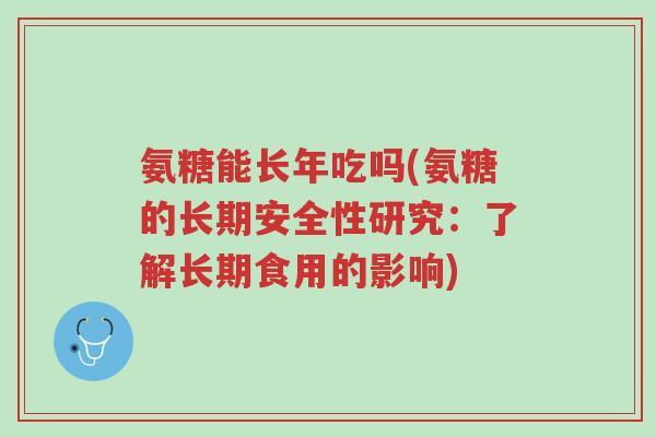 氨糖能长年吃吗(氨糖的长期安全性研究:了解长期食用的影响)-第1张图片-超越 氨糖能长年吃吗(氨糖的长期安全性研究:了解长期食用的影响)-第1张图片-超越