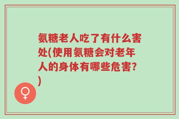 氨糖老人吃了有什么害处(使用氨糖会对老年人的身体有哪些危害?)-第1张图片-超越 氨糖老人吃了有什么害处(使用氨糖会对老年人的身体有哪些危害?)-第1张图片-超越