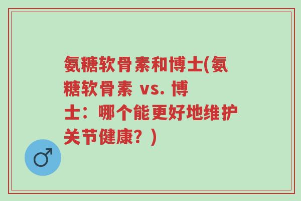 氨糖软骨素和博士(氨糖软骨素 vs. 博士：哪个能更好地维护关节健康？)-第1张图片-超越