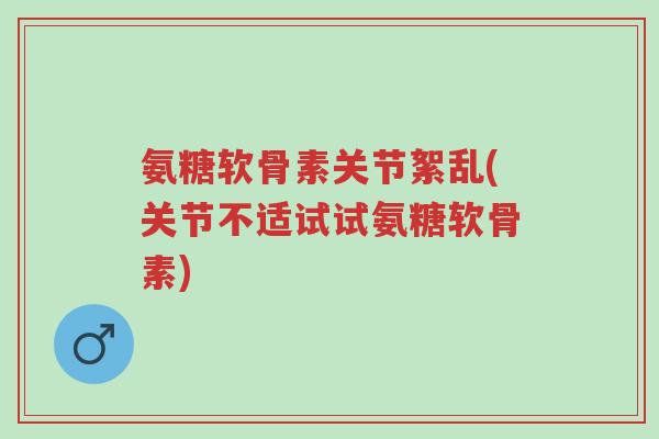 氨糖软骨素关节絮乱(关节不适试试氨糖软骨素)-第1张图片-超越 氨糖软骨素关节絮乱(关节不适试试氨糖软骨素)-第1张图片-超越