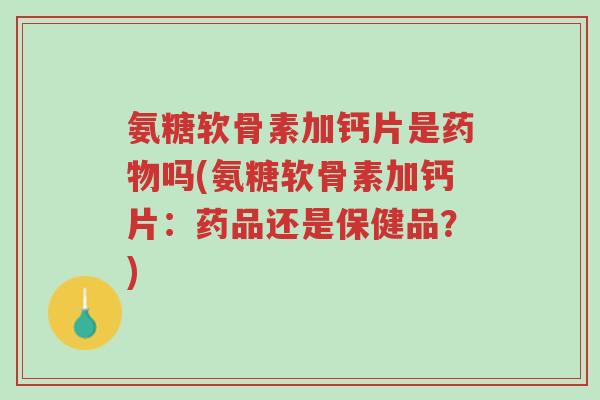 氨糖软骨素加钙片是药物吗(氨糖软骨素加钙片:药品还是保健品?)-第1张图片-超越 氨糖软骨素加钙片是药物吗(氨糖软骨素加钙片:药品还是保健品?)-第1张图片-超越