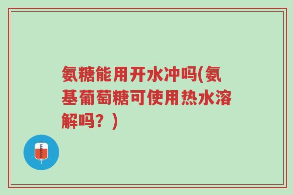 氨糖能用开水冲吗(氨基葡萄糖可使用热水溶解吗?)-第1张图片-超越 氨糖能用开水冲吗(氨基葡萄糖可使用热水溶解吗?)-第1张图片-超越