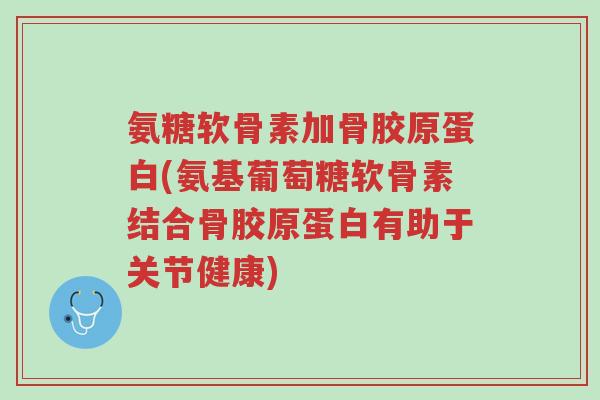 氨糖软骨素加骨胶原蛋白(氨基葡萄糖软骨素结合骨胶原蛋白有助于关节健康)-第1张图片-超越 氨糖软骨素加骨胶原蛋白(氨基葡萄糖软骨素结合骨胶原蛋白有助于关节健康)-第1张图片-超越