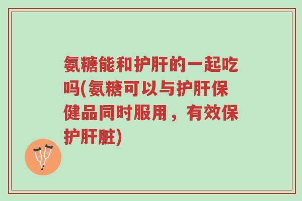 氨糖能和护肝的一起吃吗(氨糖可以与护肝保健品同时服用,有效保护肝脏)-第1张图片-超越 氨糖能和护肝的一起吃吗(氨糖可以与护肝保健品同时服用,有效保护肝脏)-第1张图片-超越