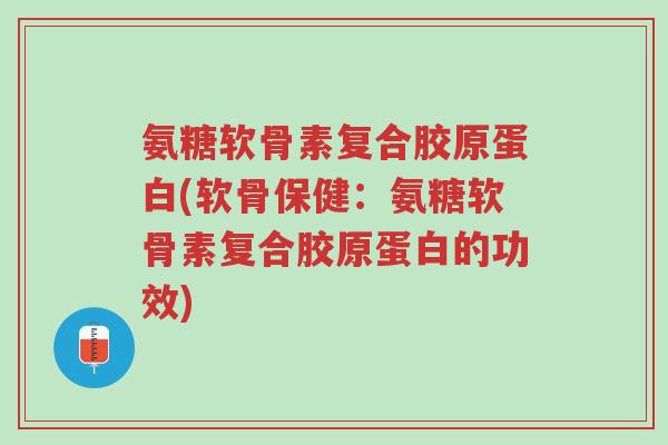 氨糖软骨素复合胶原蛋白(软骨保健:氨糖软骨素复合胶原蛋白的功效)-第1张图片-超越 氨糖软骨素复合胶原蛋白(软骨保健:氨糖软骨素复合胶原蛋白的功效)-第1张图片-超越