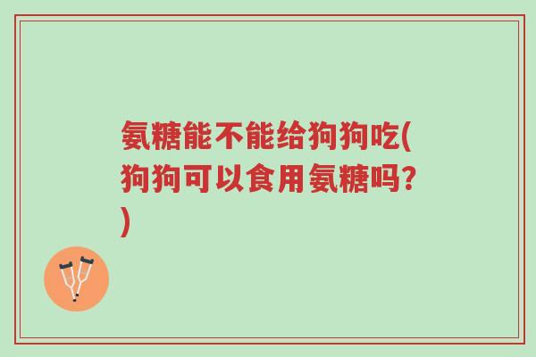 氨糖能不能给狗狗吃(狗狗可以食用氨糖吗?)-第1张图片-超越 氨糖能不能给狗狗吃(狗狗可以食用氨糖吗?)-第1张图片-超越