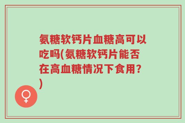 氨糖软钙片血糖高可以吃吗(氨糖软钙片能否在高血糖情况下食用？)-第1张图片-超越