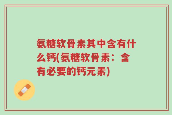 氨糖软骨素其中含有什么钙(氨糖软骨素:含有必要的钙元素)-第1张图片-超越 氨糖软骨素其中含有什么钙(氨糖软骨素:含有必要的钙元素)-第1张图片-超越